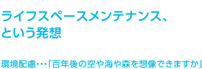 ライフスペースメンテナンス、という発想　環境配慮・・・「百年後の空や海や森を想像できますか」