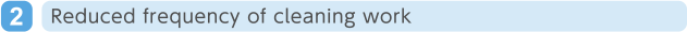 2. Reduced frequency of cleaning work