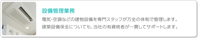 設備管理業務　電気・空調などの建物設備を専門スタッフが万全の体制で管理します。建築設備保全についても、当社の有資格者が一貫してサポートします。